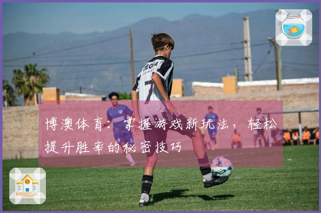 博澳体育：掌握游戏新玩法，轻松提升胜率的秘密技巧