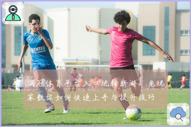 满冠体育平台入口玩转新游，老玩家教你如何快速上手与提升技巧