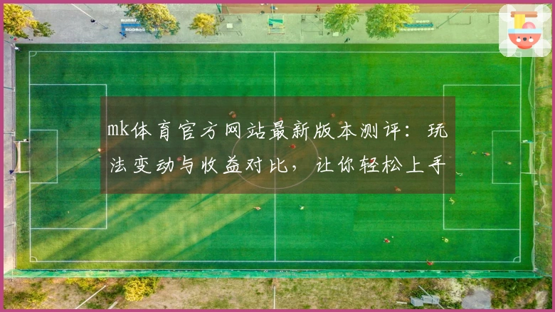 mk体育官方网站最新版本测评：玩法变动与收益对比，让你轻松上手！