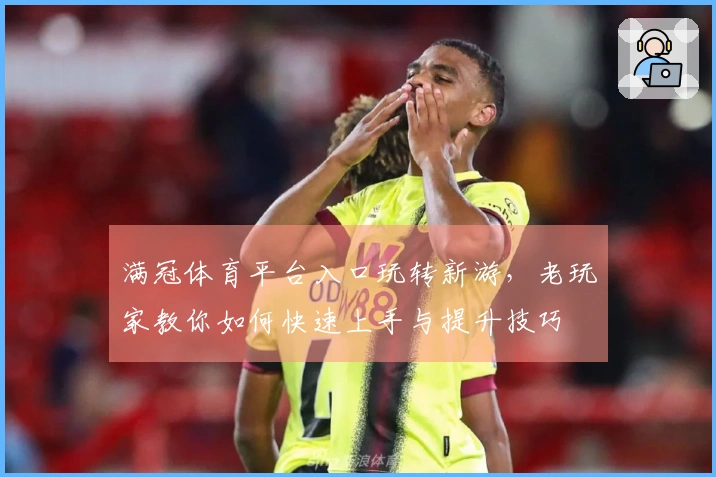 满冠体育平台入口玩转新游，老玩家教你如何快速上手与提升技巧