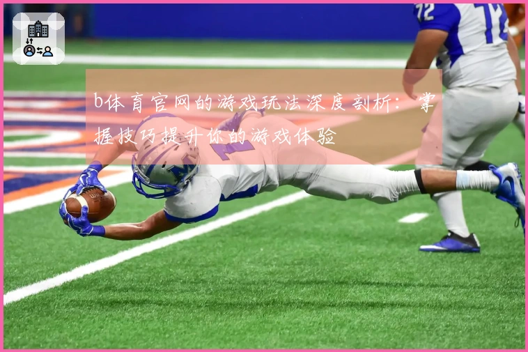 b体育官网的游戏玩法深度剖析：掌握技巧提升你的游戏体验