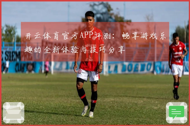 开云体育官方APP评测：畅享游戏乐趣的全新体验与技巧分享
