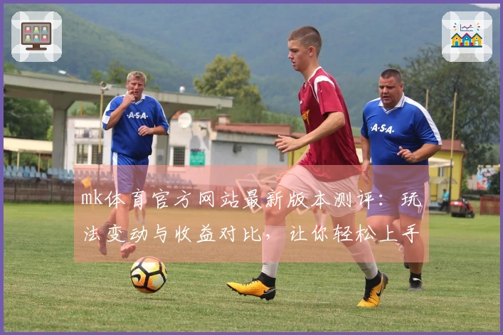 mk体育官方网站最新版本测评：玩法变动与收益对比，让你轻松上手！