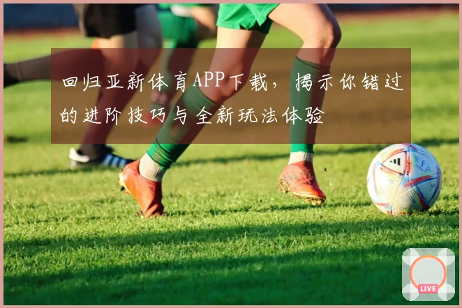 回归亚新体育APP下载，揭示你错过的进阶技巧与全新玩法体验