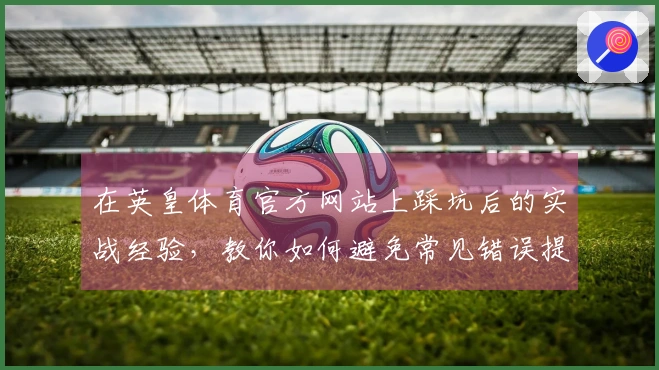 在英皇体育官方网站上踩坑后的实战经验，教你如何避免常见错误提升游戏体验