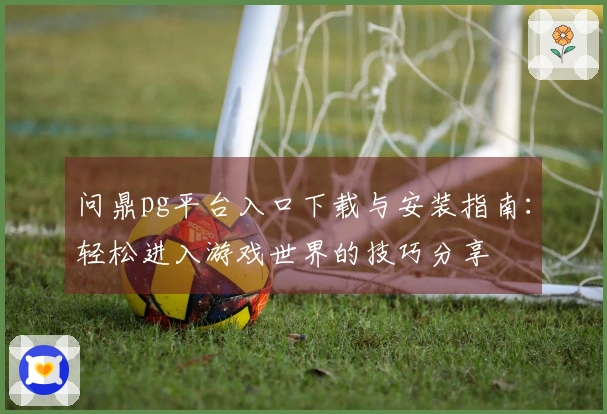 问鼎pg平台入口下载与安装指南：轻松进入游戏世界的技巧分享