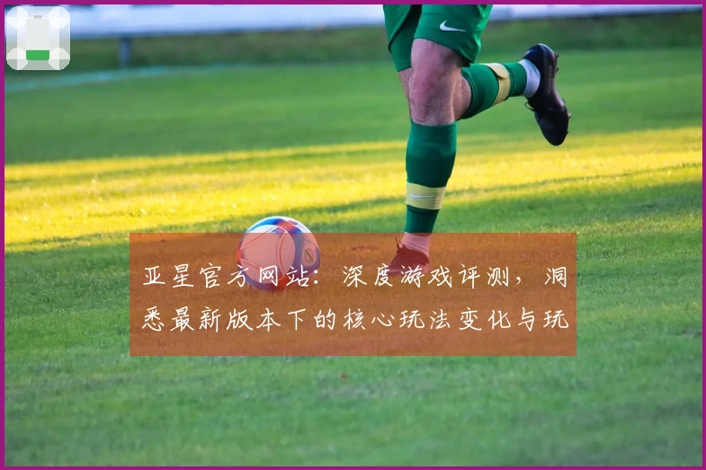 亚星官方网站：深度游戏评测，洞悉最新版本下的核心玩法变化与玩家收益