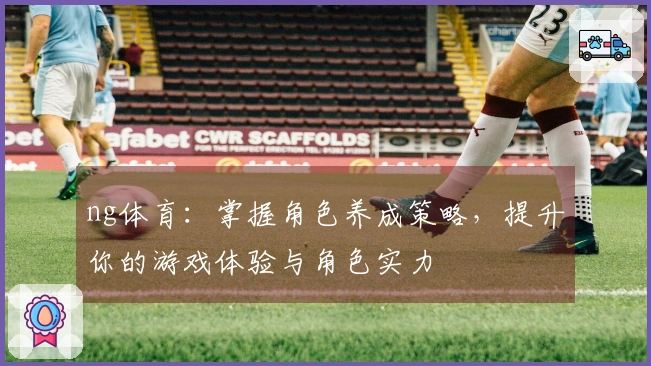 ng体育：掌握角色养成策略，提升你的游戏体验与角色实力