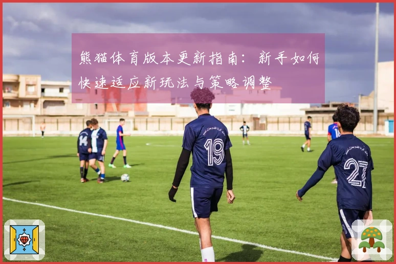 熊猫体育版本更新指南：新手如何快速适应新玩法与策略调整