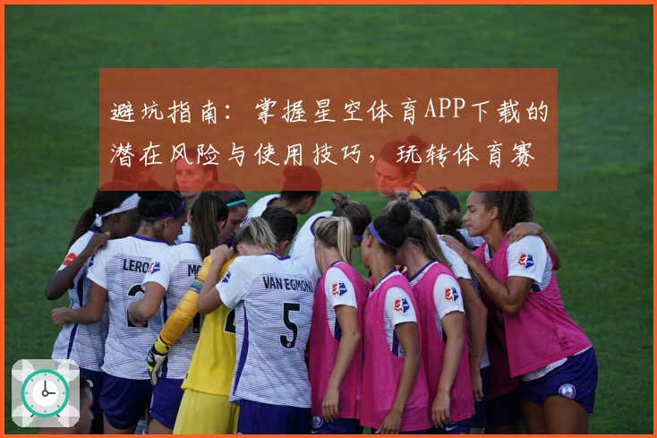 避坑指南：掌握星空体育APP下载的潜在风险与使用技巧，玩转体育赛事！