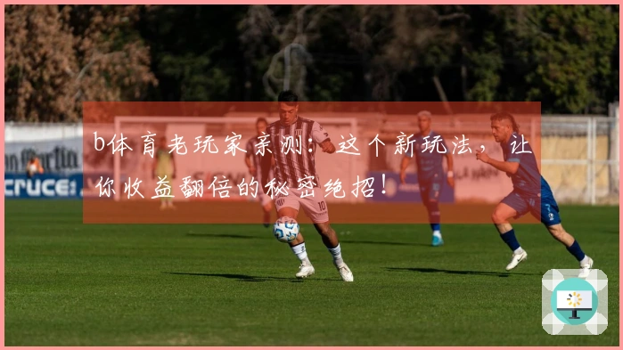 b体育老玩家亲测：这个新玩法，让你收益翻倍的秘密绝招！