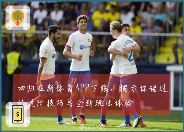 回归亚新体育APP下载，揭示你错过的进阶技巧与全新玩法体验