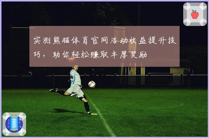 实测熊猫体育官网活动收益提升技巧，助你轻松赚取丰厚奖励