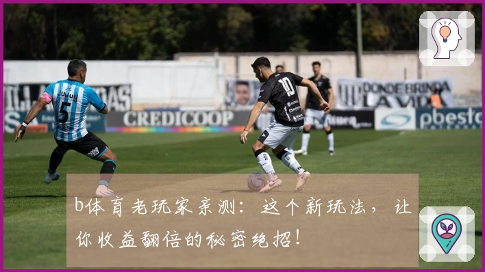 b体育老玩家亲测：这个新玩法，让你收益翻倍的秘密绝招！