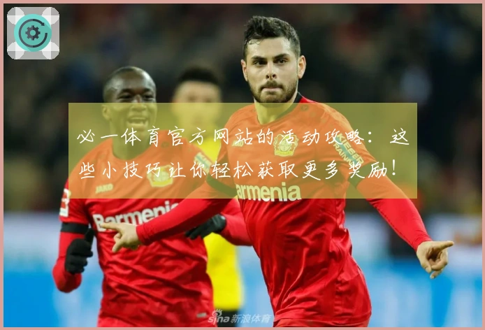 必一体育官方网站的活动攻略：这些小技巧让你轻松获取更多奖励！