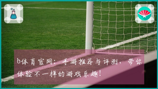 b体育官网：手游推荐与评测，带你体验不一样的游戏乐趣！