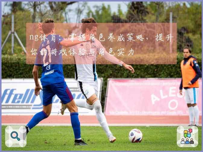 ng体育：掌握角色养成策略，提升你的游戏体验与角色实力