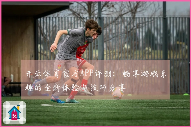 开云体育官方APP评测：畅享游戏乐趣的全新体验与技巧分享