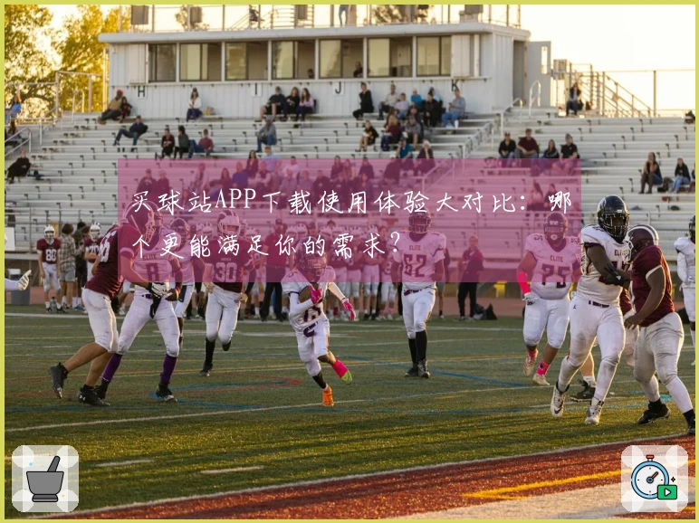 买球站APP下载使用体验大对比：哪个更能满足你的需求？