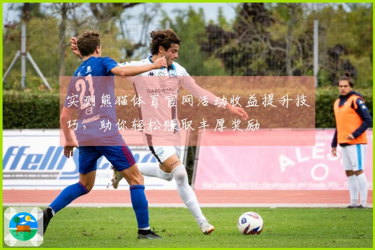 实测熊猫体育官网活动收益提升技巧，助你轻松赚取丰厚奖励